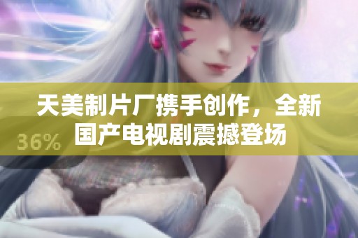 天美制片厂携手创作，全新国产电视剧震撼登场