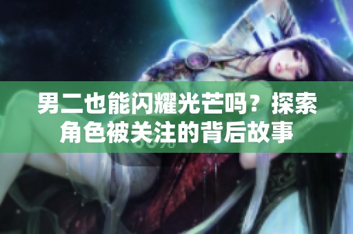 男二也能闪耀光芒吗？探索角色被关注的背后故事