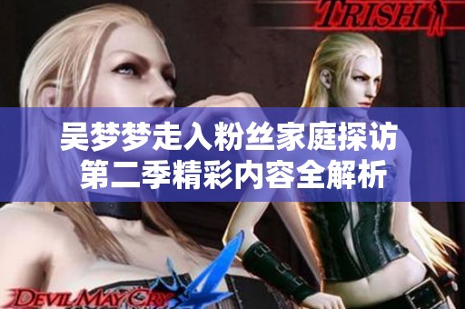 吴梦梦走入粉丝家庭探访 第二季精彩内容全解析