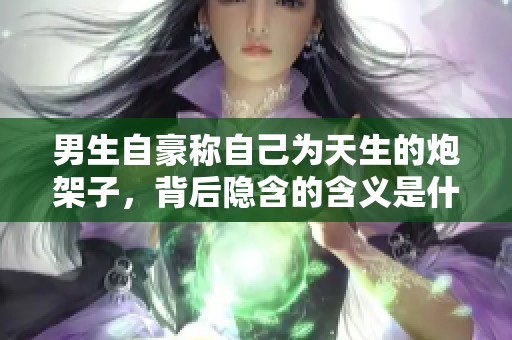 男生自豪称自己为天生的炮架子，背后隐含的含义是什么