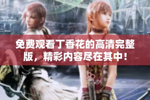 免费观看丁香花的高清完整版，精彩内容尽在其中！
