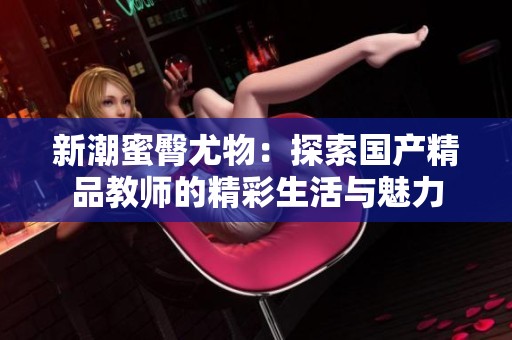 新潮蜜臀尤物：探索国产精品教师的精彩生活与魅力