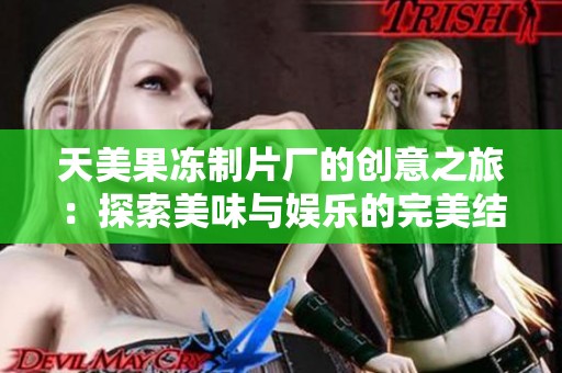 天美果冻制片厂的创意之旅：探索美味与娱乐的完美结合