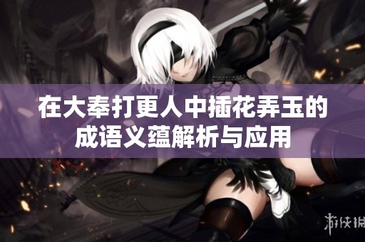 在大奉打更人中插花弄玉的成语义蕴解析与应用
