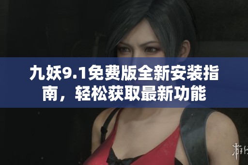 九妖9.1免费版全新安装指南，轻松获取最新功能