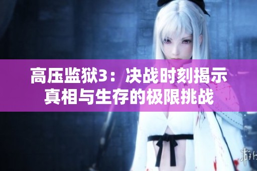 高压监狱3：决战时刻揭示真相与生存的极限挑战
