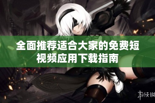 全面推荐适合大家的免费短视频应用下载指南