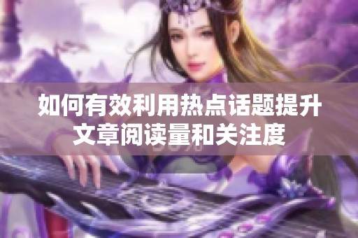 如何有效利用热点话题提升文章阅读量和关注度