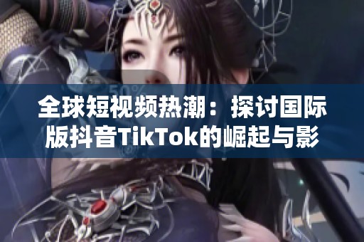 全球短视频热潮：探讨国际版抖音TikTok的崛起与影响
