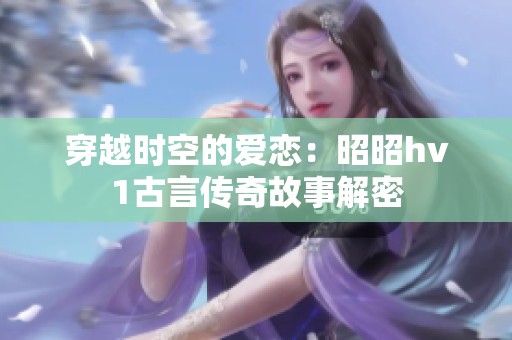 穿越时空的爱恋：昭昭hv1古言传奇故事解密