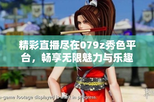 精彩直播尽在079z秀色平台，畅享无限魅力与乐趣