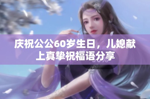 庆祝公公60岁生日，儿媳献上真挚祝福语分享