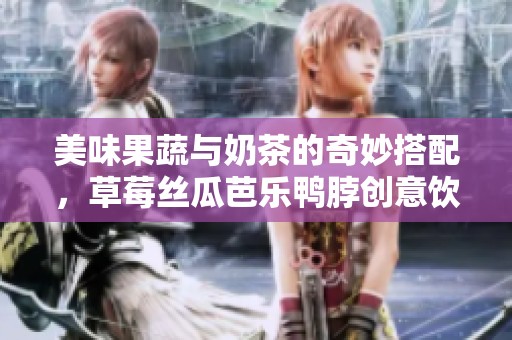 美味果蔬与奶茶的奇妙搭配，草莓丝瓜芭乐鸭脖创意饮品探索
