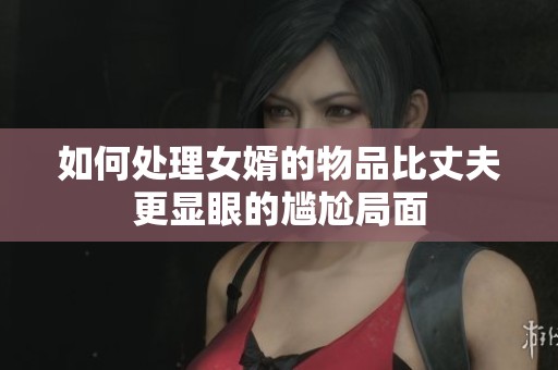 如何处理女婿的物品比丈夫更显眼的尴尬局面