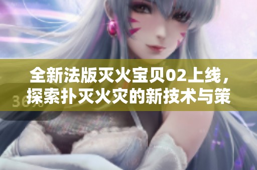 全新法版灭火宝贝02上线，探索扑灭火灾的新技术与策略