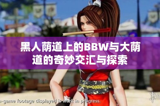 黑人荫道上的BBW与大荫道的奇妙交汇与探索