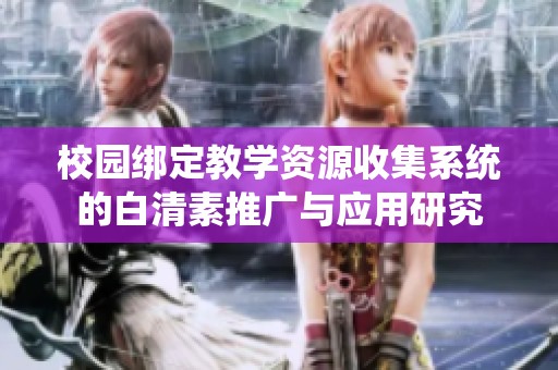 校园绑定教学资源收集系统的白清素推广与应用研究
