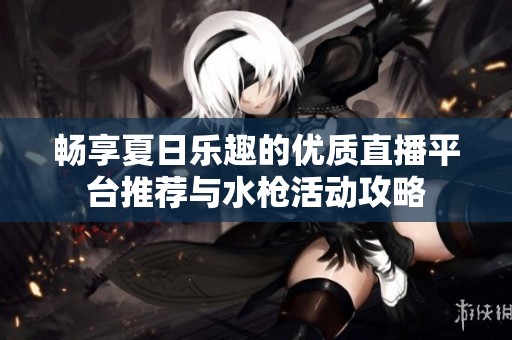 畅享夏日乐趣的优质直播平台推荐与水枪活动攻略