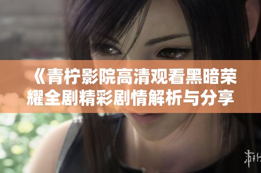 《青柠影院高清观看黑暗荣耀全剧精彩剧情解析与分享》