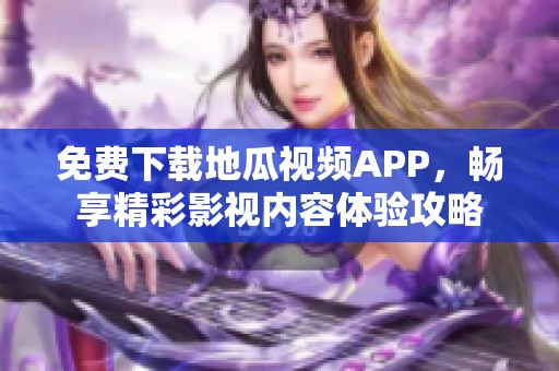免费下载地瓜视频APP，畅享精彩影视内容体验攻略