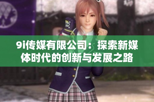 9i传媒有限公司：探索新媒体时代的创新与发展之路
