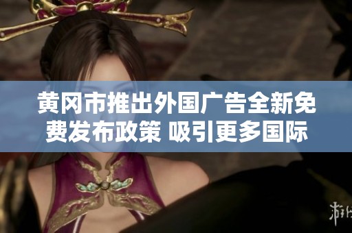 黄冈市推出外国广告全新免费发布政策 吸引更多国际品牌合作