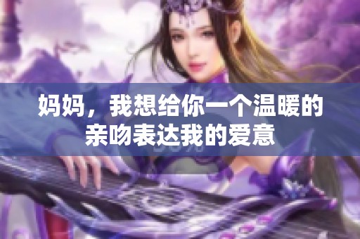 妈妈，我想给你一个温暖的亲吻表达我的爱意