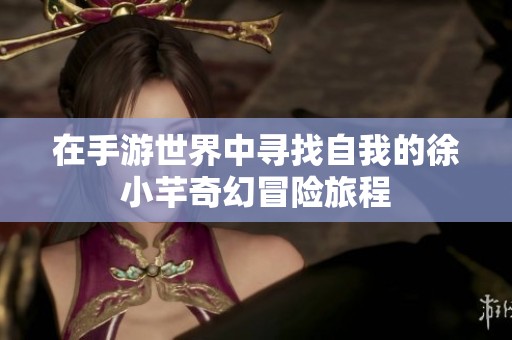 在手游世界中寻找自我的徐小芊奇幻冒险旅程