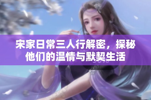 宋家日常三人行解密，探秘他们的温情与默契生活
