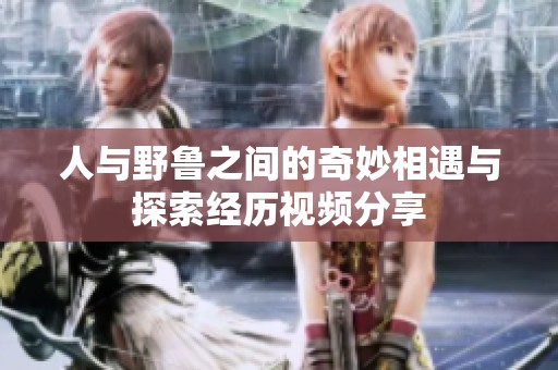 人与野鲁之间的奇妙相遇与探索经历视频分享