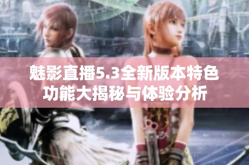 魅影直播5.3全新版本特色功能大揭秘与体验分析