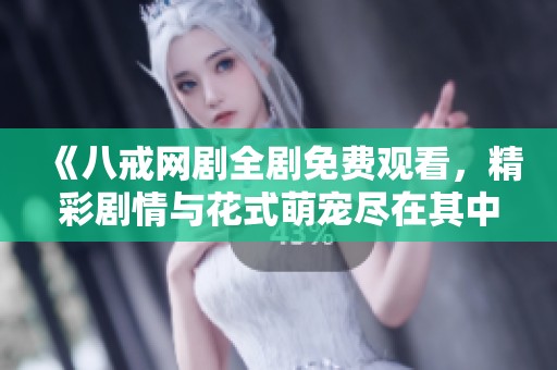 《八戒网剧全剧免费观看，精彩剧情与花式萌宠尽在其中》