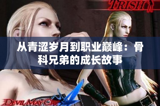 从青涩岁月到职业巅峰：骨科兄弟的成长故事