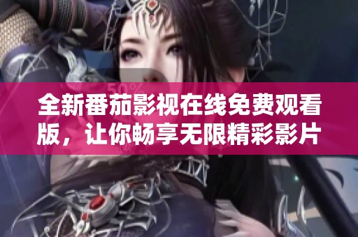 全新番茄影视在线免费观看版，让你畅享无限精彩影片体验