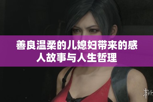 善良温柔的儿媳妇带来的感人故事与人生哲理