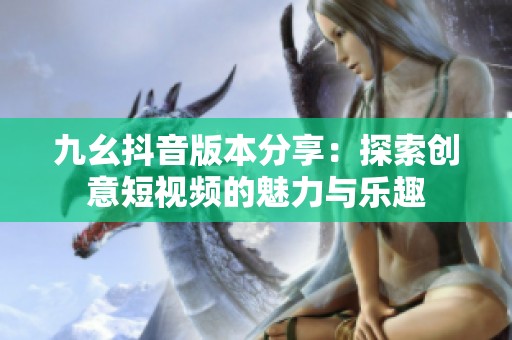 九幺抖音版本分享：探索创意短视频的魅力与乐趣