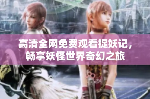 高清全网免费观看捉妖记，畅享妖怪世界奇幻之旅