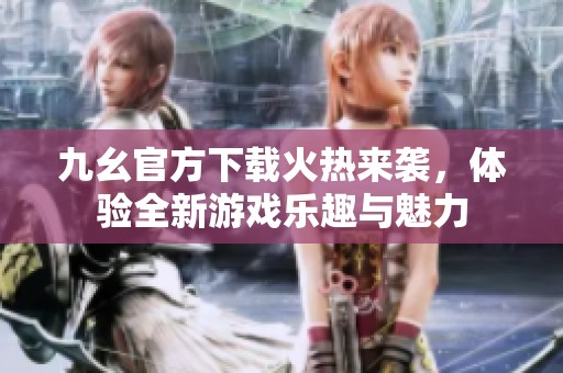 九幺官方下载火热来袭，体验全新游戏乐趣与魅力