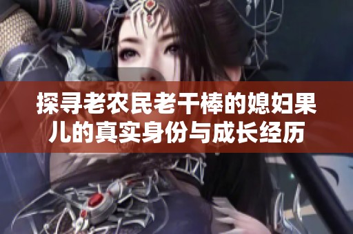 探寻老农民老干棒的媳妇果儿的真实身份与成长经历