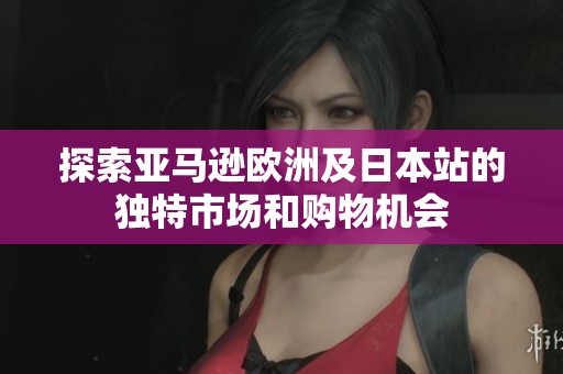 探索亚马逊欧洲及日本站的独特市场和购物机会