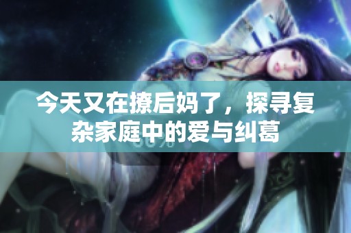 今天又在撩后妈了，探寻复杂家庭中的爱与纠葛