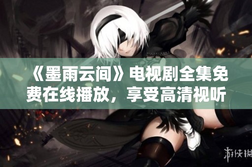 《墨雨云间》电视剧全集免费在线播放，享受高清视听盛宴