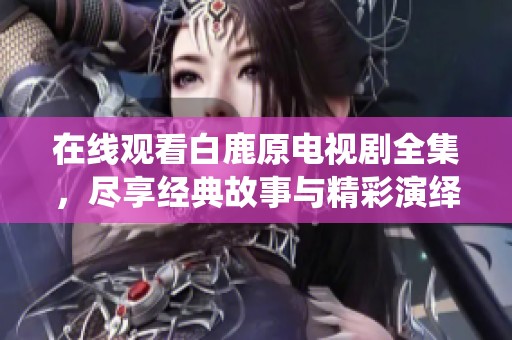 在线观看白鹿原电视剧全集，尽享经典故事与精彩演绎