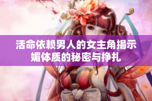 活命依赖男人的女主角揭示媚体质的秘密与挣扎