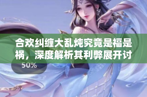 合欢纠缠大乱炖究竟是福是祸，深度解析其利弊展开讨论