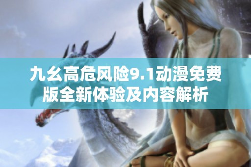 九幺高危风险9.1动漫免费版全新体验及内容解析