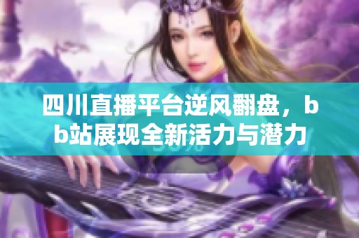 四川直播平台逆风翻盘，bb站展现全新活力与潜力