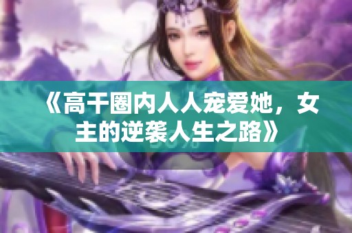 《高干圈内人人宠爱她，女主的逆袭人生之路》