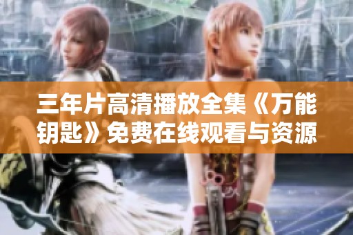 三年片高清播放全集《万能钥匙》免费在线观看与资源分享
