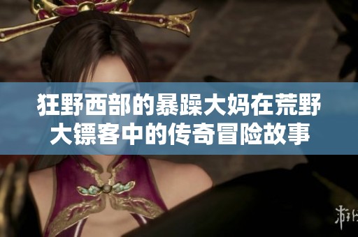 狂野西部的暴躁大妈在荒野大镖客中的传奇冒险故事